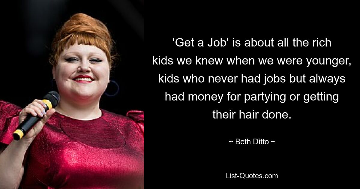 'Get a Job' is about all the rich kids we knew when we were younger, kids who never had jobs but always had money for partying or getting their hair done. — © Beth Ditto