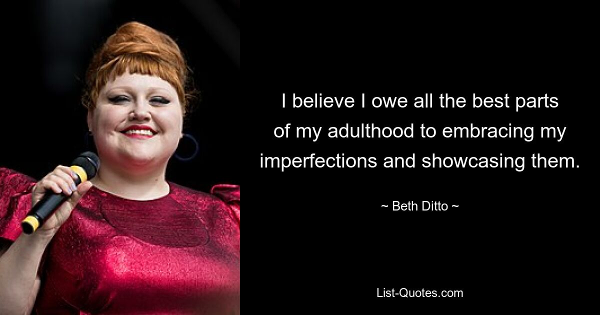 I believe I owe all the best parts of my adulthood to embracing my imperfections and showcasing them. — © Beth Ditto