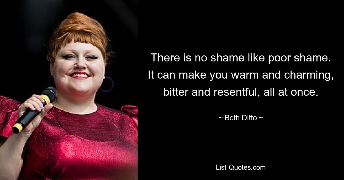 There is no shame like poor shame. It can make you warm and charming, bitter and resentful, all at once. — © Beth Ditto