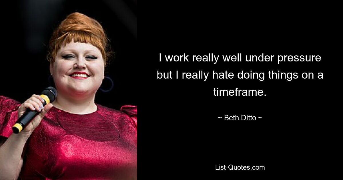 I work really well under pressure but I really hate doing things on a timeframe. — © Beth Ditto