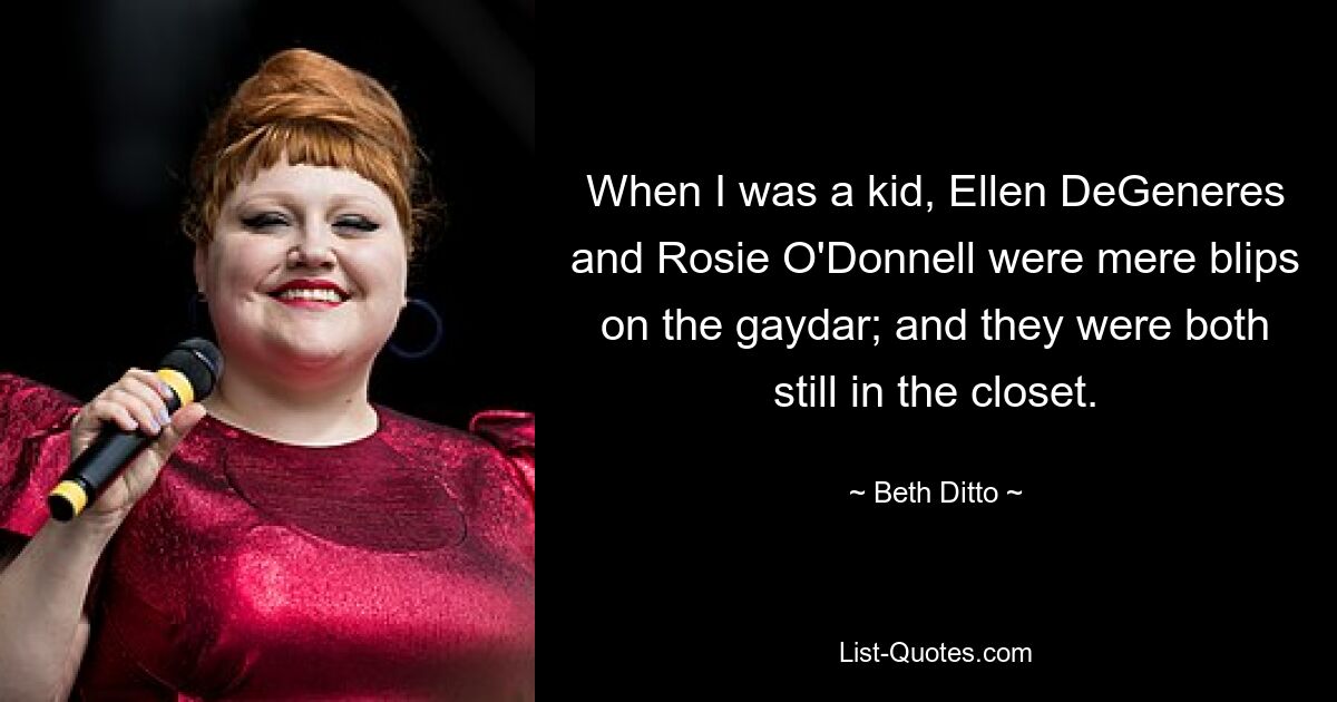 When I was a kid, Ellen DeGeneres and Rosie O'Donnell were mere blips on the gaydar; and they were both still in the closet. — © Beth Ditto