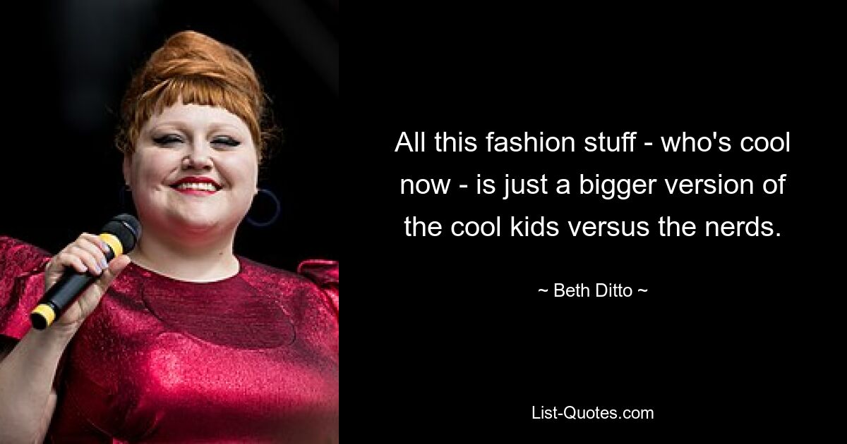 All this fashion stuff - who's cool now - is just a bigger version of the cool kids versus the nerds. — © Beth Ditto