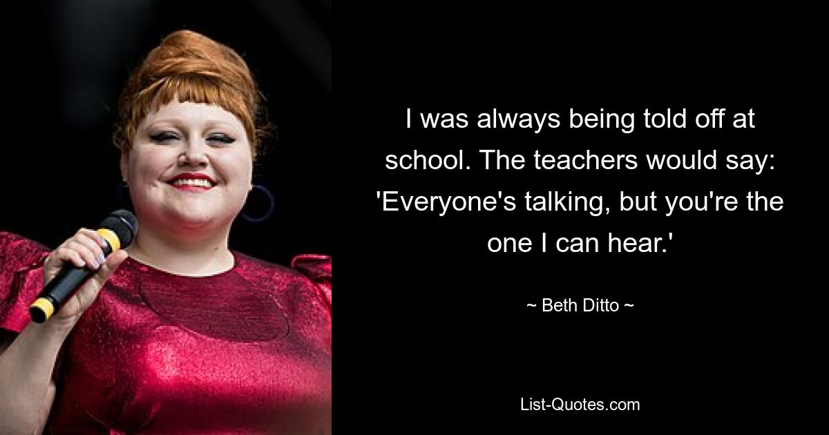 I was always being told off at school. The teachers would say: 'Everyone's talking, but you're the one I can hear.' — © Beth Ditto