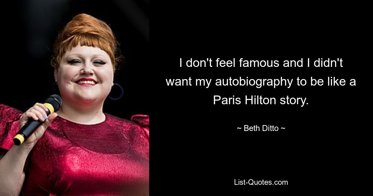 I don't feel famous and I didn't want my autobiography to be like a Paris Hilton story. — © Beth Ditto