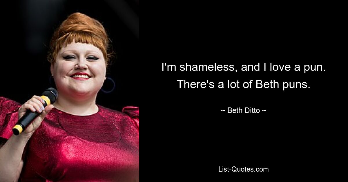 I'm shameless, and I love a pun. There's a lot of Beth puns. — © Beth Ditto