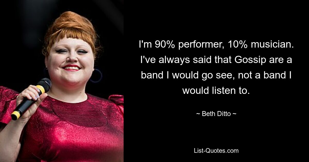 I'm 90% performer, 10% musician. I've always said that Gossip are a band I would go see, not a band I would listen to. — © Beth Ditto