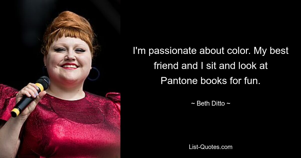 I'm passionate about color. My best friend and I sit and look at Pantone books for fun. — © Beth Ditto