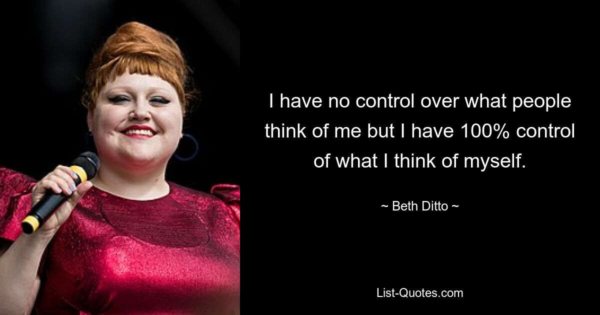 I have no control over what people think of me but I have 100% control of what I think of myself. — © Beth Ditto