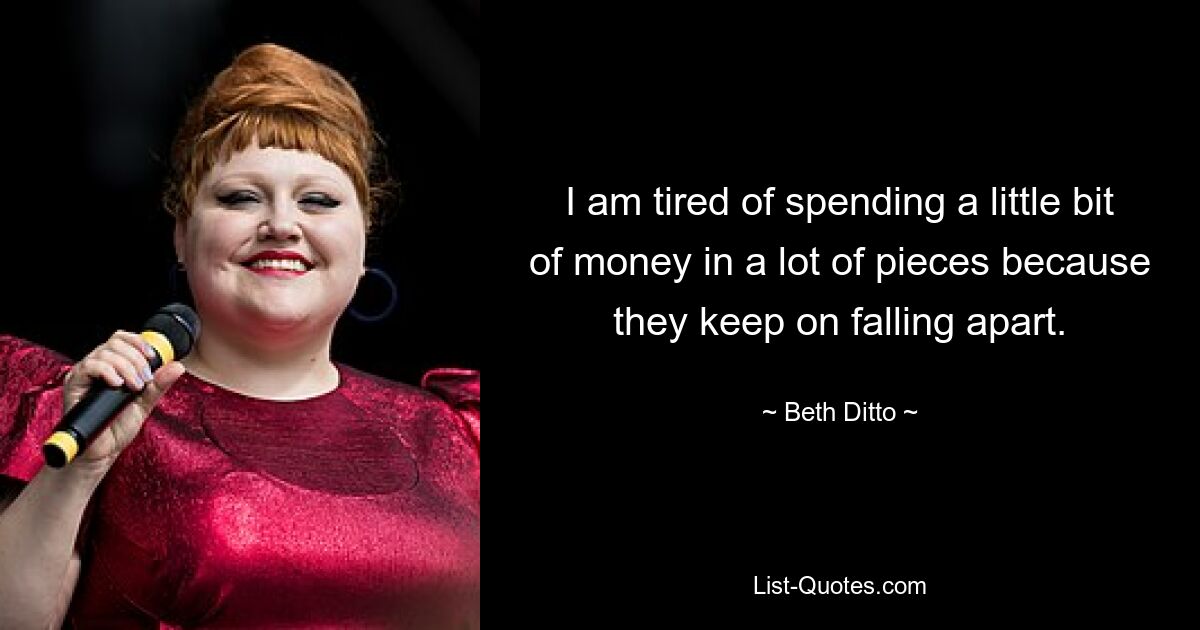 I am tired of spending a little bit of money in a lot of pieces because they keep on falling apart. — © Beth Ditto