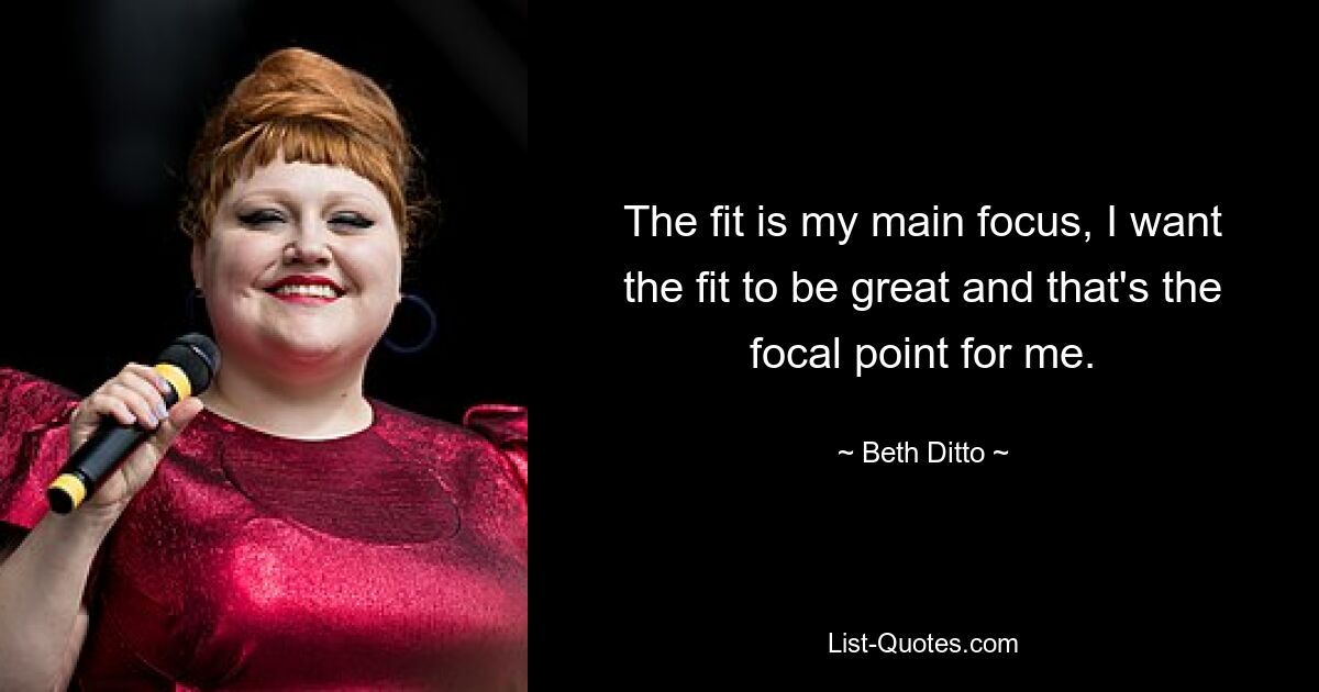 The fit is my main focus, I want the fit to be great and that's the focal point for me. — © Beth Ditto