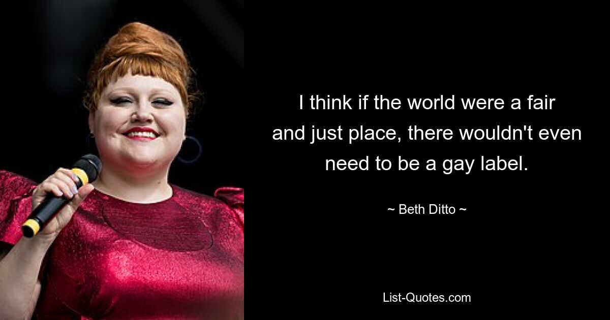 I think if the world were a fair and just place, there wouldn't even need to be a gay label. — © Beth Ditto