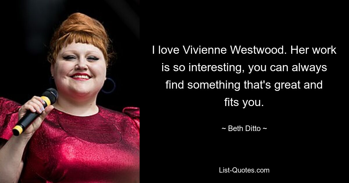 I love Vivienne Westwood. Her work is so interesting, you can always find something that's great and fits you. — © Beth Ditto