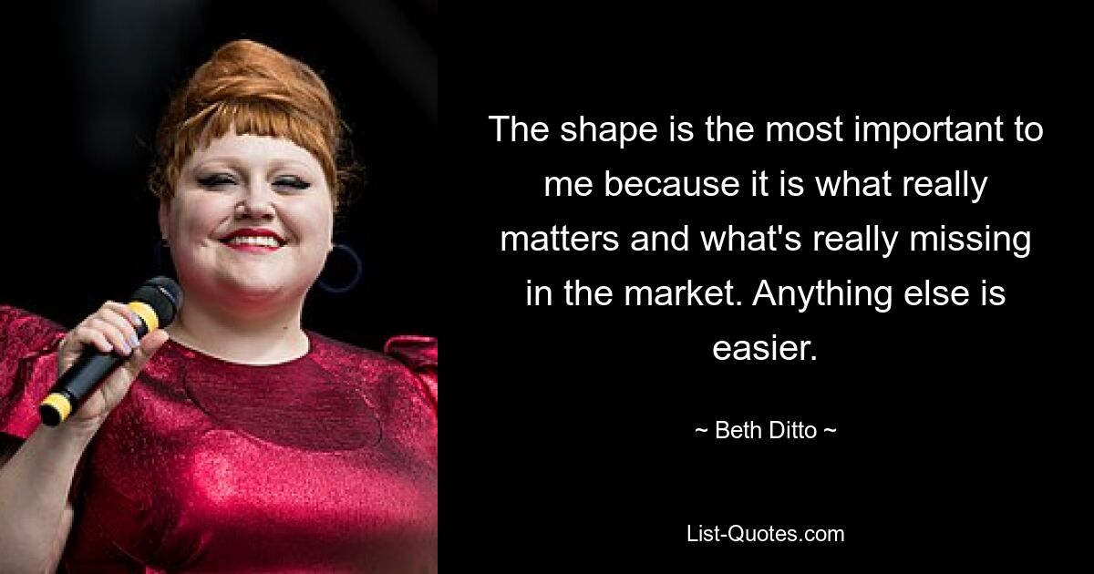 The shape is the most important to me because it is what really matters and what's really missing in the market. Anything else is easier. — © Beth Ditto