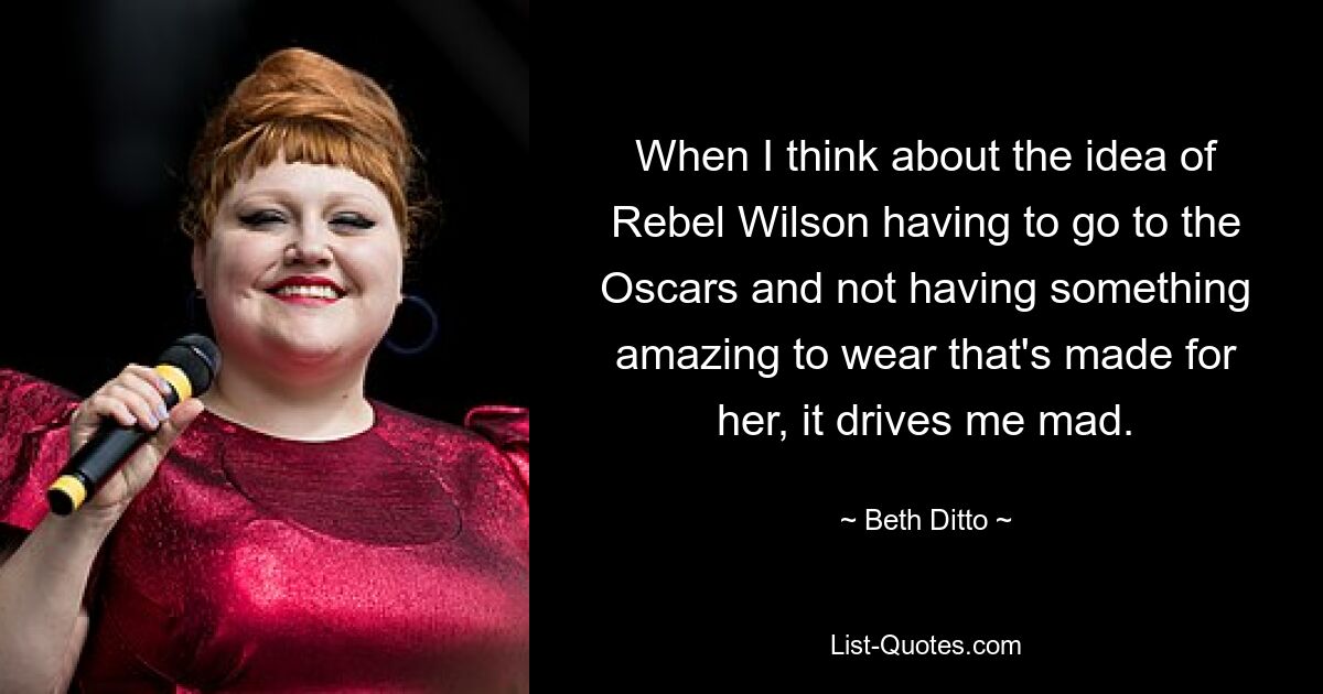 When I think about the idea of Rebel Wilson having to go to the Oscars and not having something amazing to wear that's made for her, it drives me mad. — © Beth Ditto