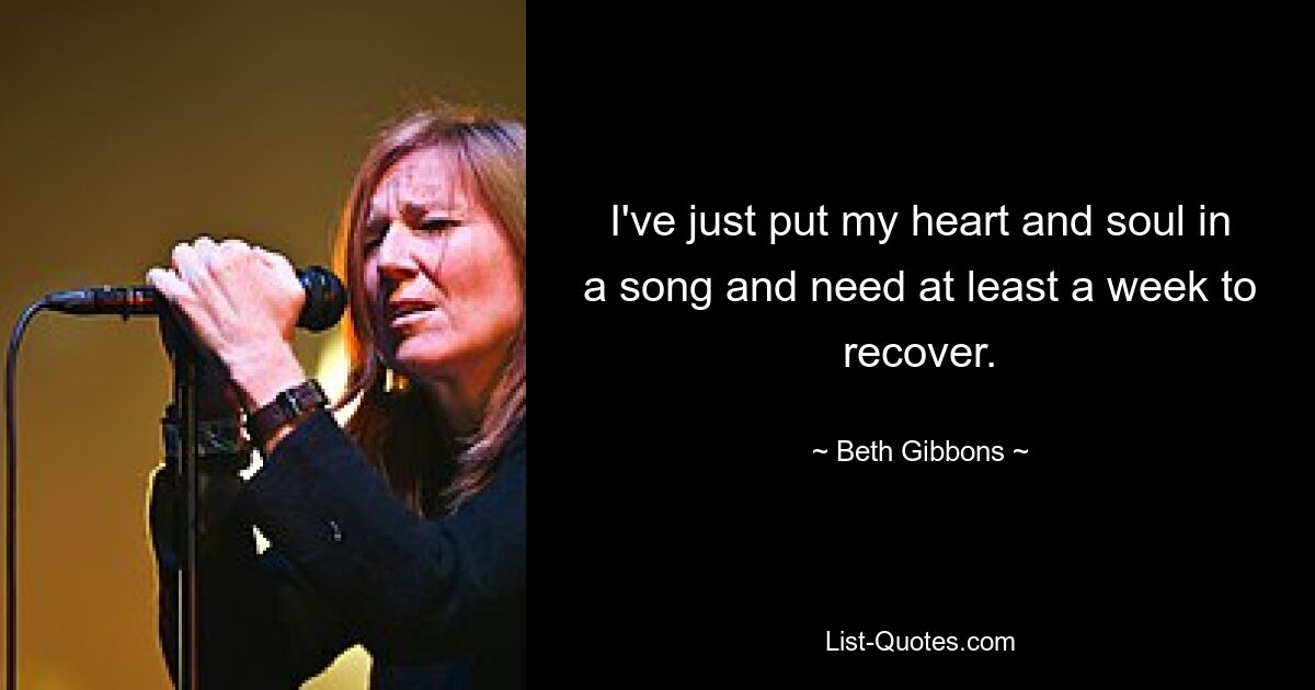 I've just put my heart and soul in a song and need at least a week to recover. — © Beth Gibbons