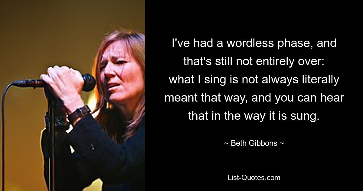 I've had a wordless phase, and that's still not entirely over: what I sing is not always literally meant that way, and you can hear that in the way it is sung. — © Beth Gibbons