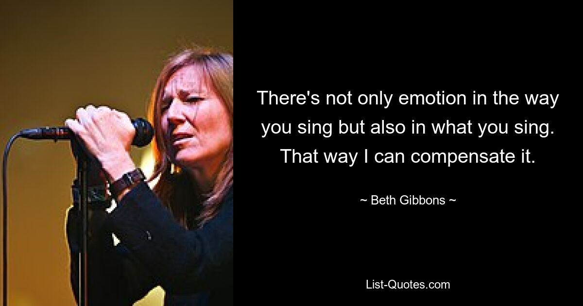 There's not only emotion in the way you sing but also in what you sing. That way I can compensate it. — © Beth Gibbons