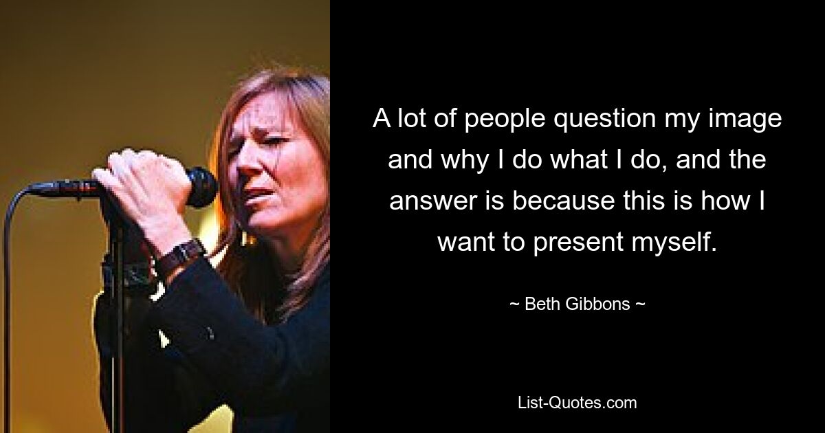 A lot of people question my image and why I do what I do, and the answer is because this is how I want to present myself. — © Beth Gibbons