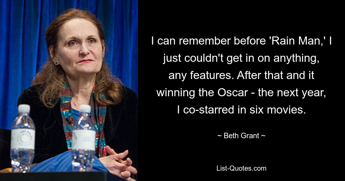 I can remember before 'Rain Man,' I just couldn't get in on anything, any features. After that and it winning the Oscar - the next year, I co-starred in six movies. — © Beth Grant