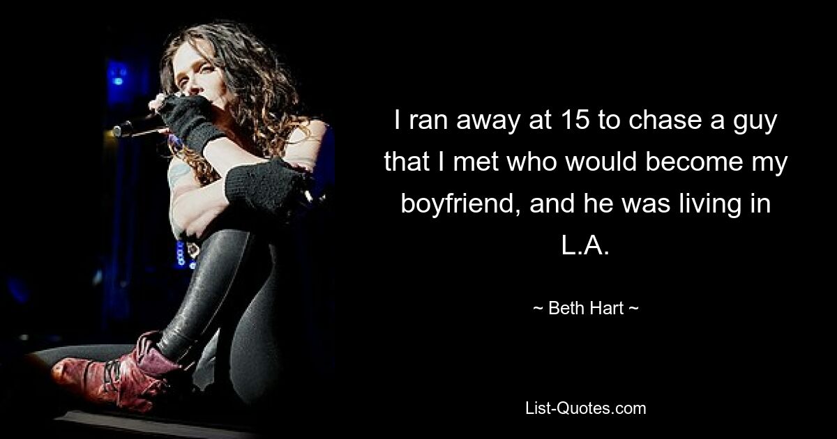 I ran away at 15 to chase a guy that I met who would become my boyfriend, and he was living in L.A. — © Beth Hart