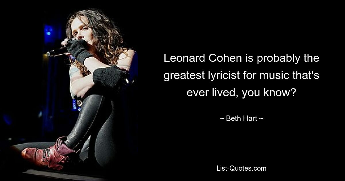 Leonard Cohen is probably the greatest lyricist for music that's ever lived, you know? — © Beth Hart