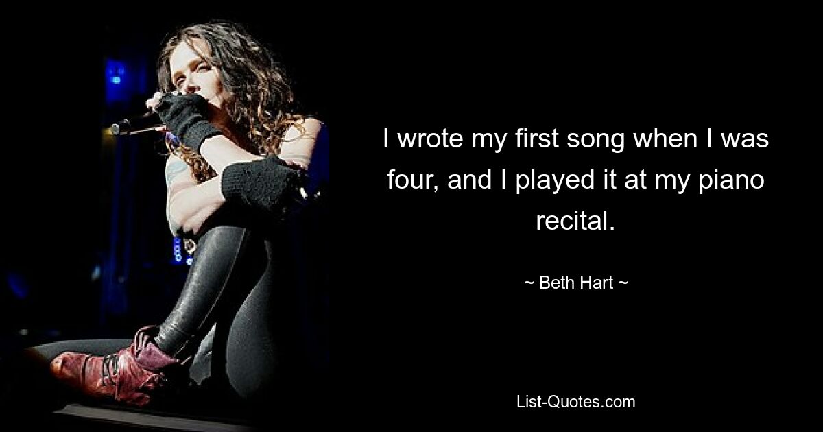 I wrote my first song when I was four, and I played it at my piano recital. — © Beth Hart