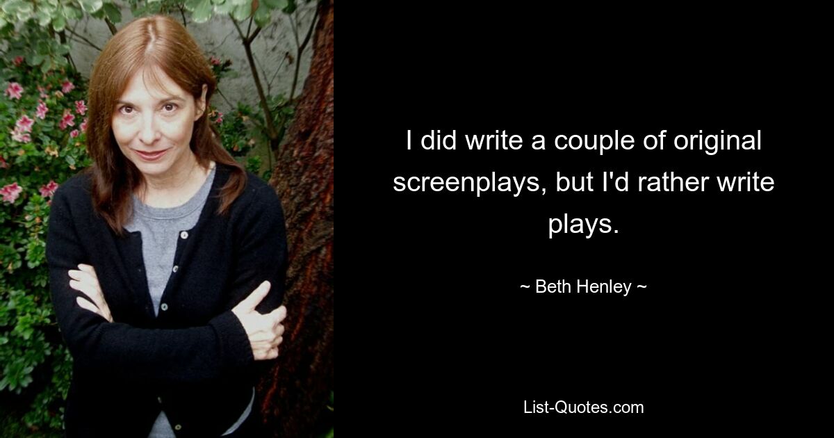 I did write a couple of original screenplays, but I'd rather write plays. — © Beth Henley