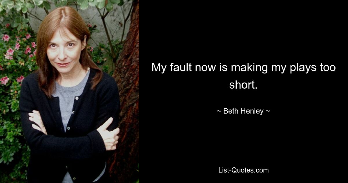 My fault now is making my plays too short. — © Beth Henley