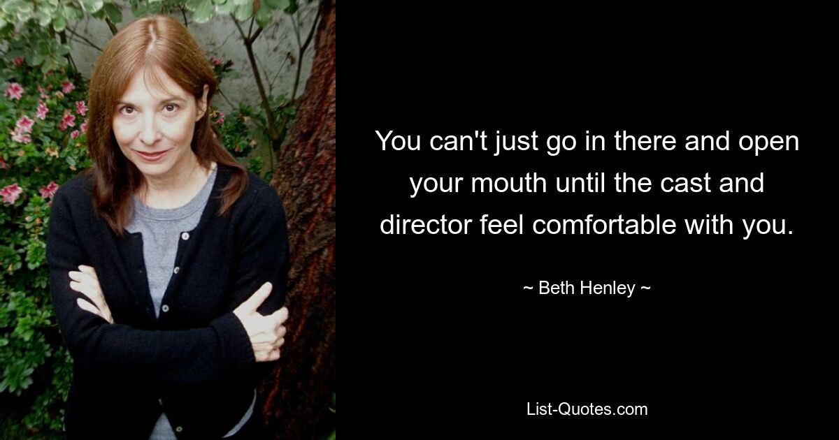 You can't just go in there and open your mouth until the cast and director feel comfortable with you. — © Beth Henley