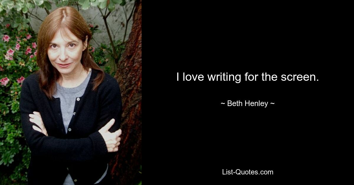 I love writing for the screen. — © Beth Henley