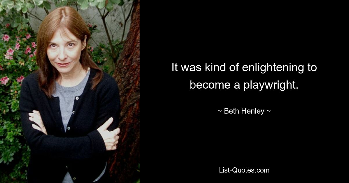 It was kind of enlightening to become a playwright. — © Beth Henley