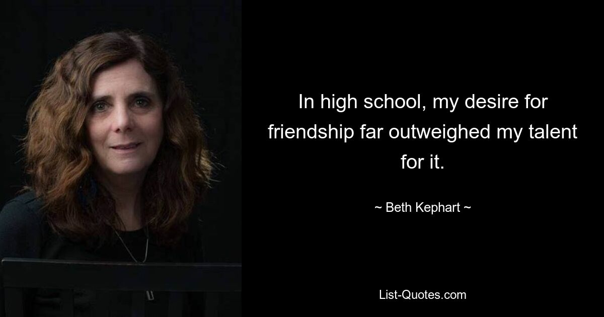 In high school, my desire for friendship far outweighed my talent for it. — © Beth Kephart