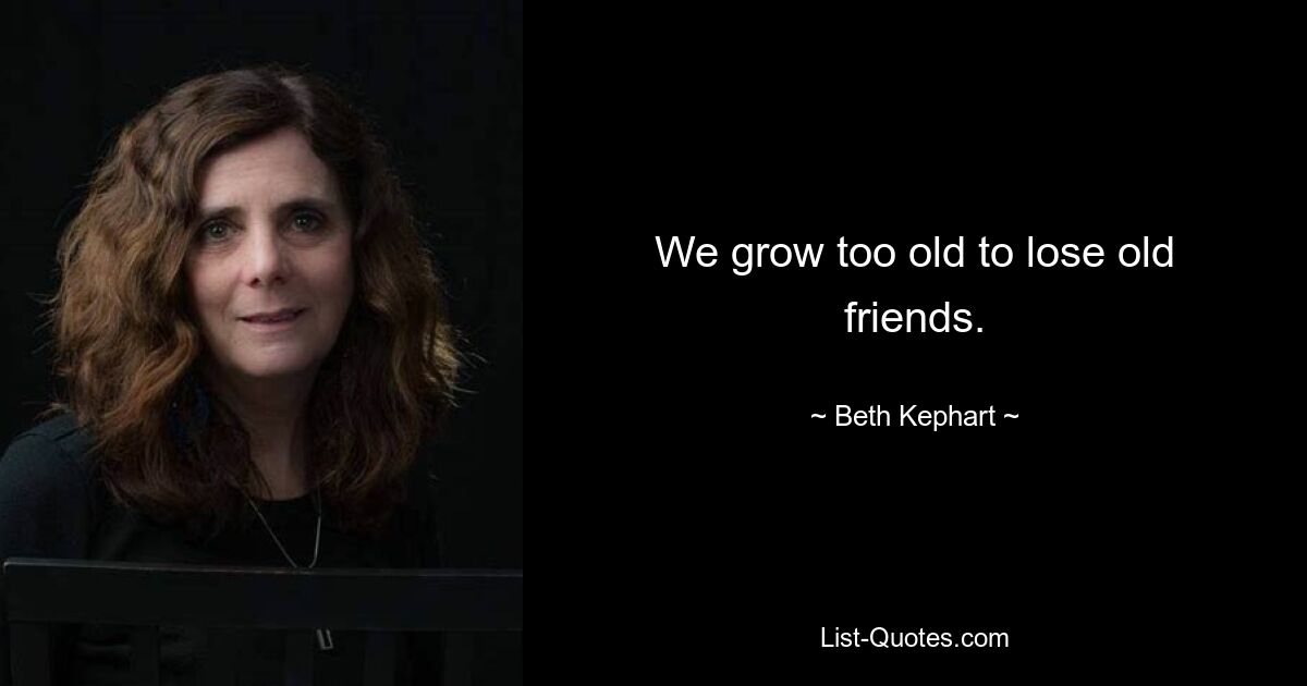 We grow too old to lose old friends. — © Beth Kephart