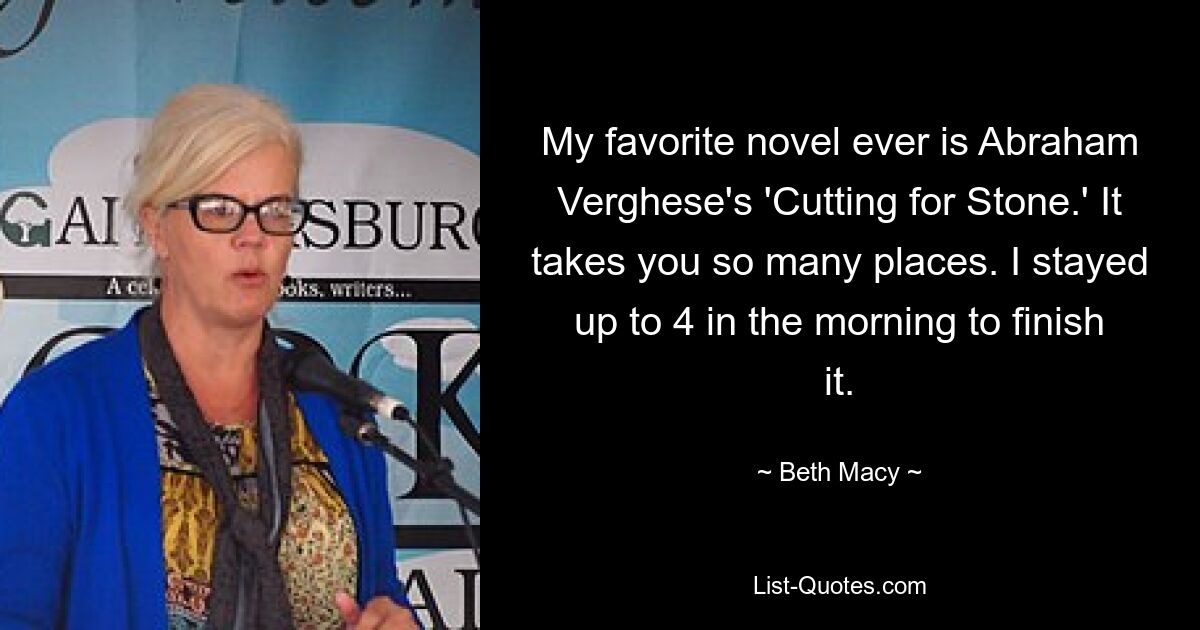 My favorite novel ever is Abraham Verghese's 'Cutting for Stone.' It takes you so many places. I stayed up to 4 in the morning to finish it. — © Beth Macy