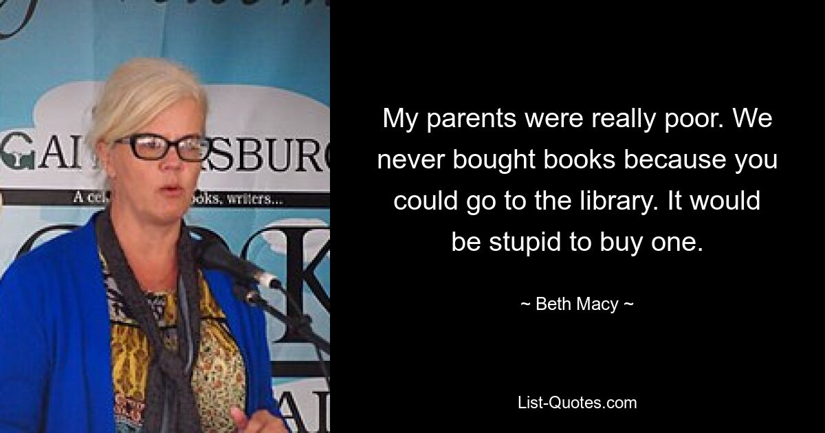 My parents were really poor. We never bought books because you could go to the library. It would be stupid to buy one. — © Beth Macy