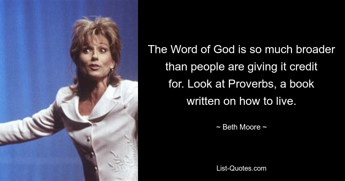 The Word of God is so much broader than people are giving it credit for. Look at Proverbs, a book written on how to live. — © Beth Moore