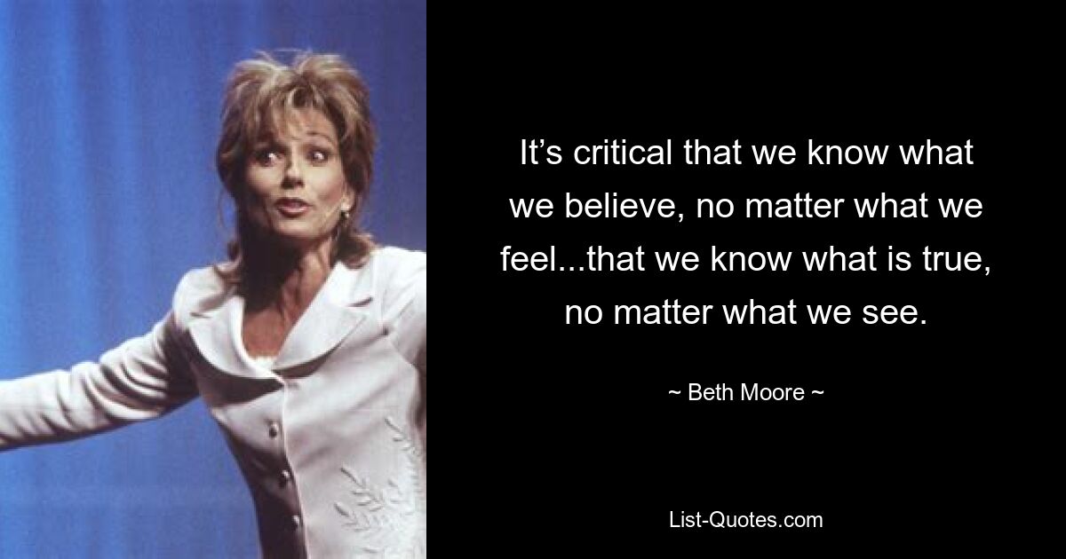 It’s critical that we know what we believe, no matter what we feel...that we know what is true, no matter what we see. — © Beth Moore