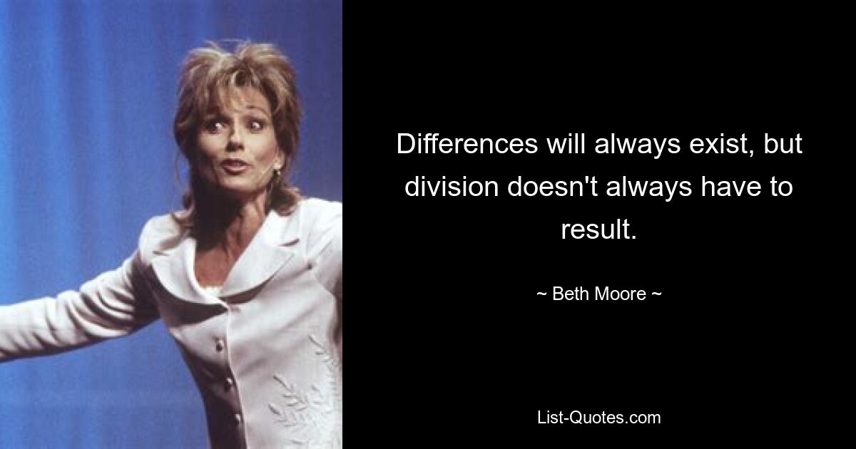 Differences will always exist, but division doesn't always have to result. — © Beth Moore