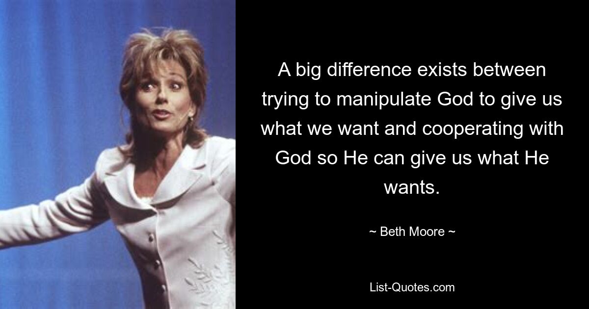 A big difference exists between trying to manipulate God to give us what we want and cooperating with God so He can give us what He wants. — © Beth Moore