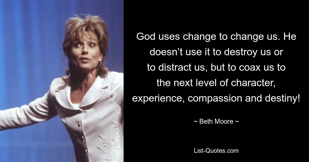 God uses change to change us. He doesn’t use it to destroy us or to distract us, but to coax us to the next level of character, experience, compassion and destiny! — © Beth Moore