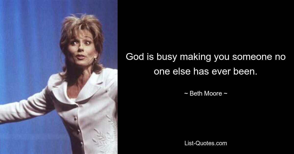 God is busy making you someone no one else has ever been. — © Beth Moore