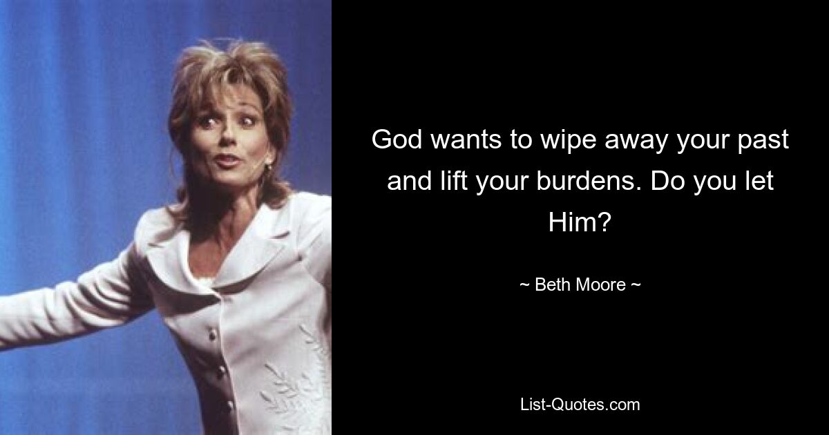 God wants to wipe away your past and lift your burdens. Do you let Him? — © Beth Moore