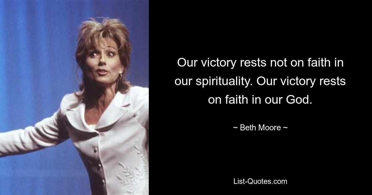 Our victory rests not on faith in our spirituality. Our victory rests on faith in our God. — © Beth Moore