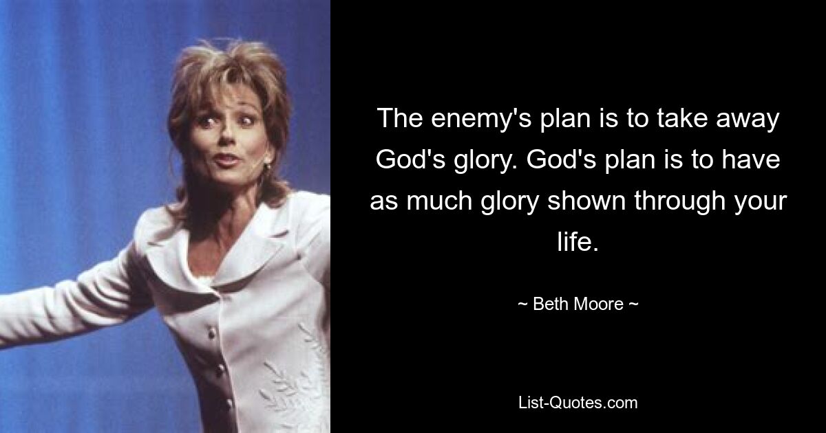 The enemy's plan is to take away God's glory. God's plan is to have as much glory shown through your life. — © Beth Moore