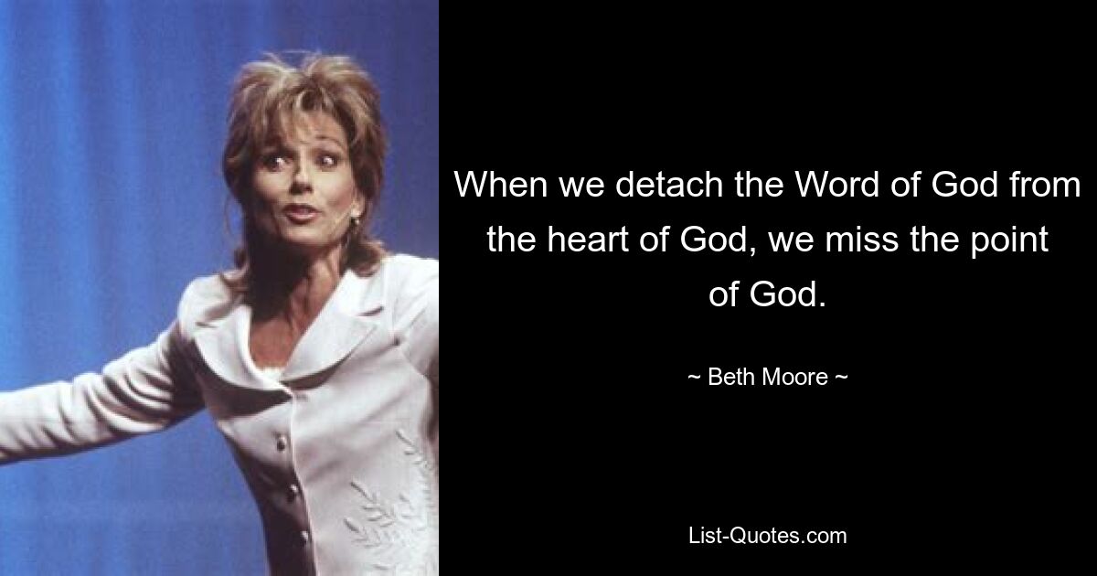 When we detach the Word of God from the heart of God, we miss the point of God. — © Beth Moore