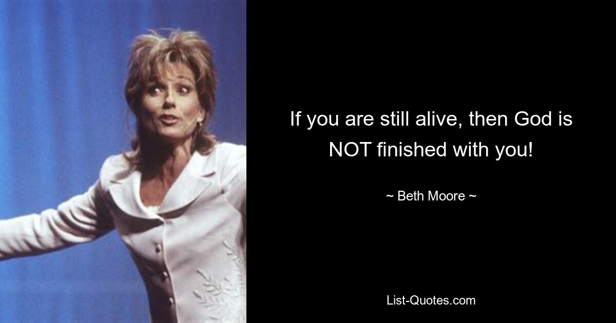 If you are still alive, then God is NOT finished with you! — © Beth Moore