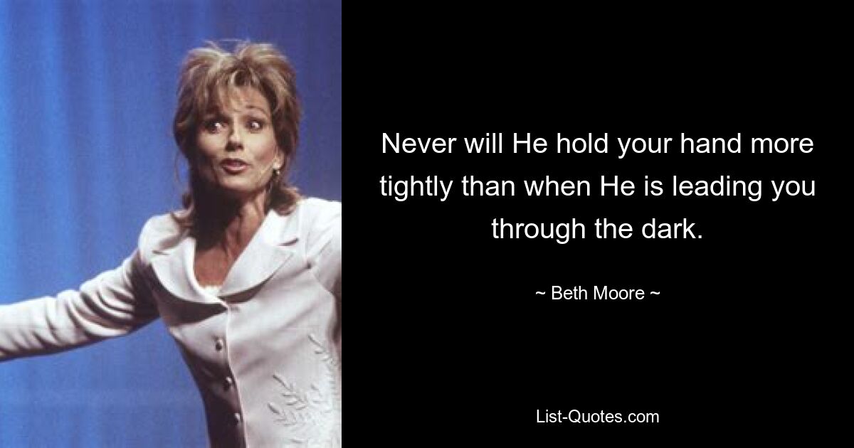 Never will He hold your hand more tightly than when He is leading you through the dark. — © Beth Moore