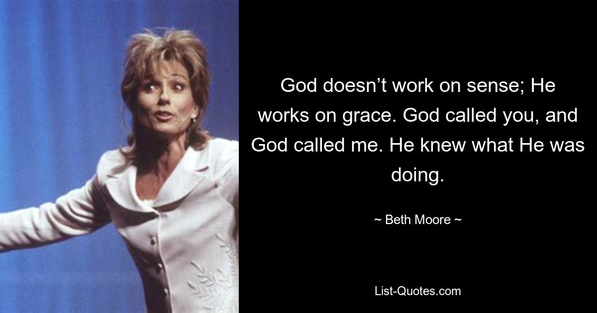 God doesn’t work on sense; He works on grace. God called you, and God called me. He knew what He was doing. — © Beth Moore