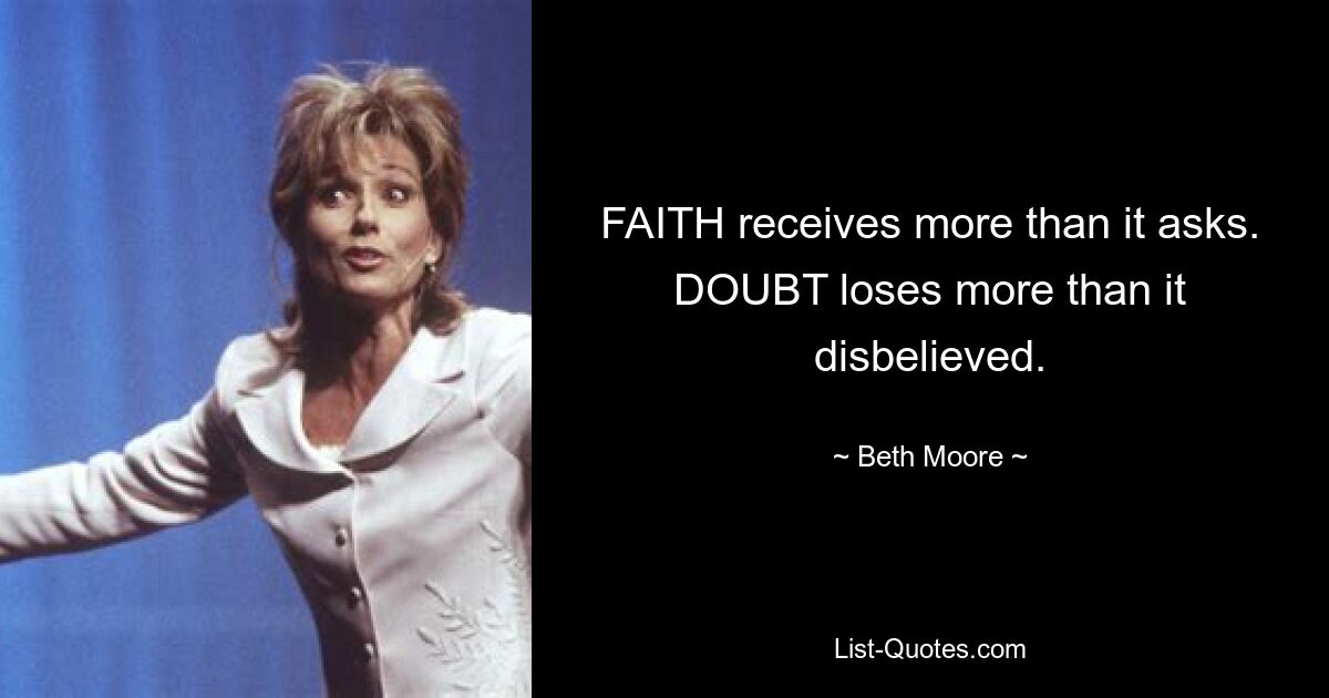 FAITH receives more than it asks. DOUBT loses more than it disbelieved. — © Beth Moore