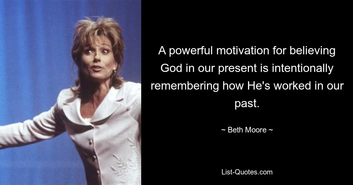 A powerful motivation for believing God in our present is intentionally remembering how He's worked in our past. — © Beth Moore